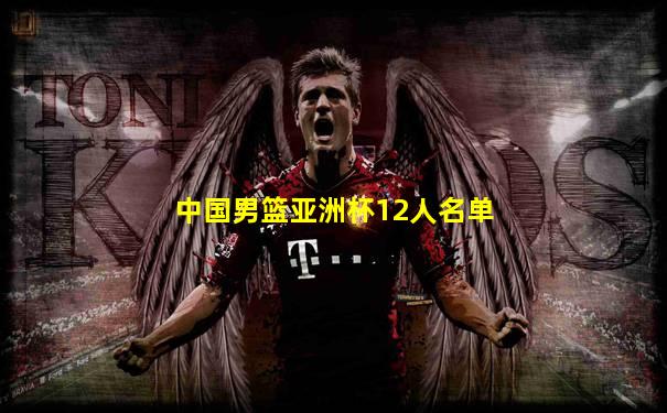 中国男篮亚洲杯12人名单