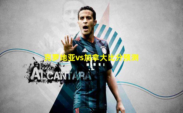 克罗地亚vs加拿大比分预测