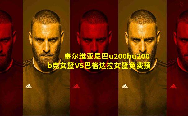 塞尔维亚尼巴u200bu200b克女篮VS巴格达拉女篮免费预测