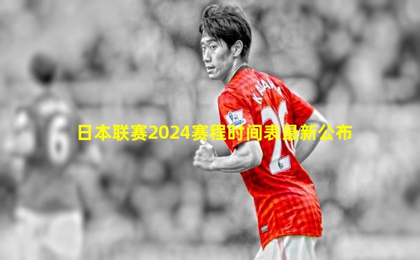 日本联赛2024赛程时间表最新公布