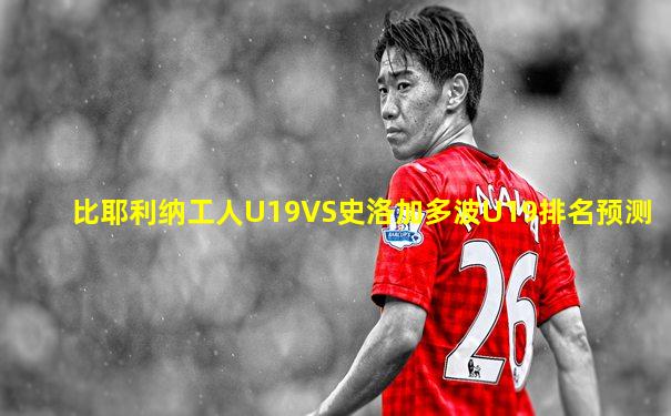 比耶利纳工人U19VS史洛加多波U19排名预测