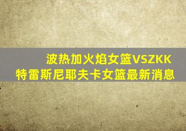 波热加火焰女篮VSZKK特雷斯尼耶夫卡女篮最新消息