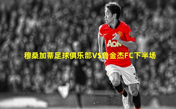 穆桑加蒂足球俱乐部VS鲁金杰FC下半场