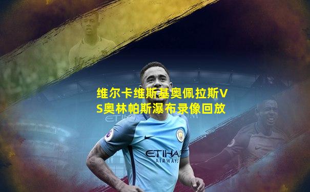 维尔卡维斯基奥佩拉斯VS奥林帕斯瀑布录像回放