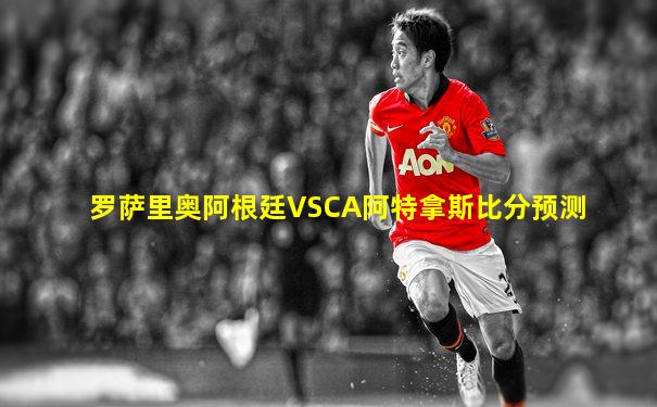 罗萨里奥阿根廷VSCA阿特拿斯比分预测