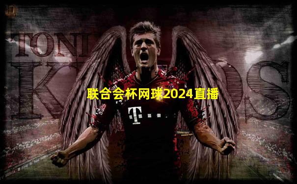 联合会杯网球2024直播